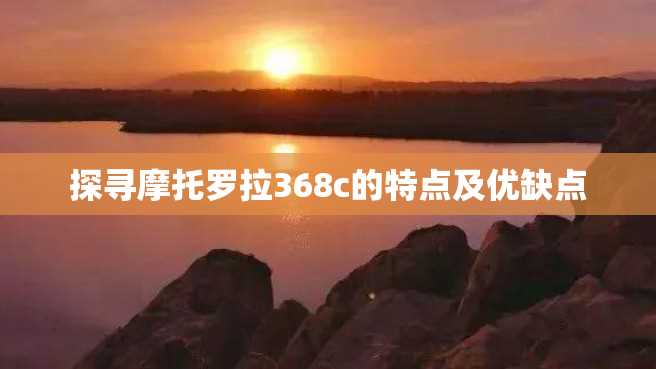探寻摩托罗拉368c的特点及优缺点 探寻摩托罗拉368c的特点及优缺点