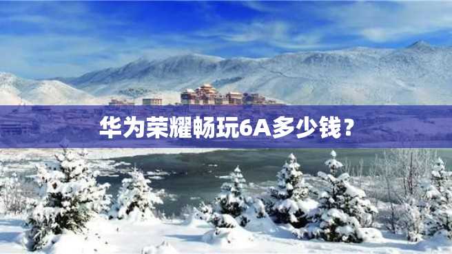 华为荣耀畅玩6A多少钱? 华为荣耀畅玩6A多少钱?