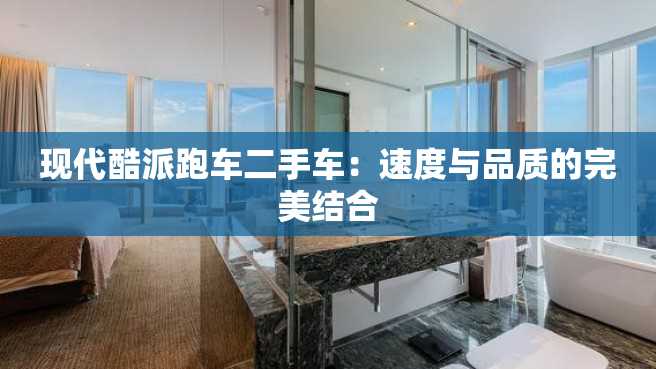 现代酷派跑车二手车:速度与品质的完美结合 现代酷派跑车二手车:速度与品质的完美结合