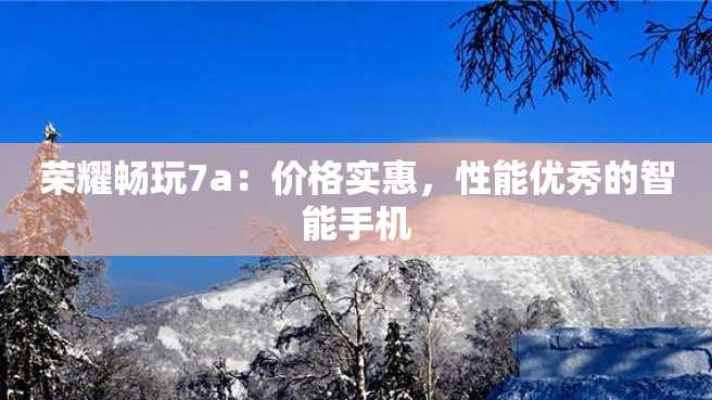 荣耀畅玩7a:价格实惠,性能优秀的智能手机 荣耀畅玩7a:价格实惠,性能优秀的智能手机