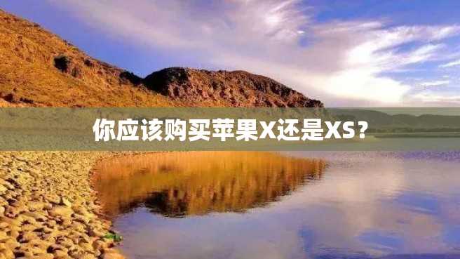 你应该购买苹果X还是XS? 你应该购买苹果X还是XS?