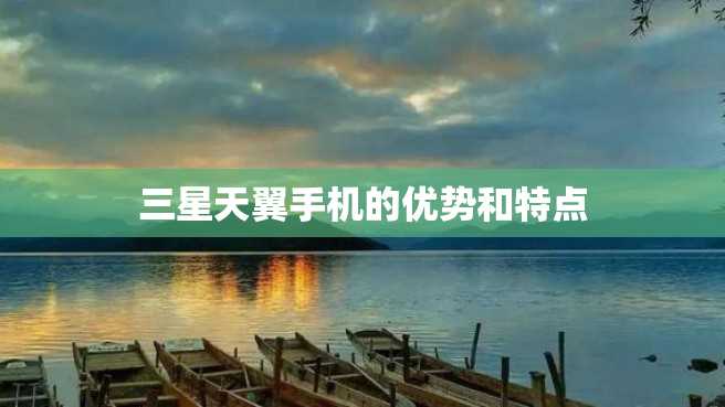 三星天翼手机的优势和特点 三星天翼手机的优势和特点