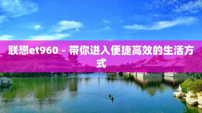 联想et960 - 带你进入便捷高效的生活方式 联想et960 - 带你进入便捷高效的生活方式