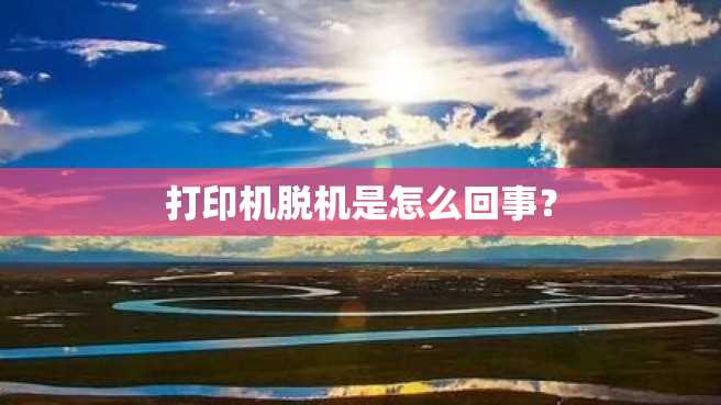 打印机脱机是怎么回事? 打印机脱机是怎么回事?