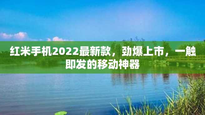 红米手机2022最新款,劲爆上市,一触即发的移动神器 红米手机2022最新款,劲爆上市,一触即发的移动神器