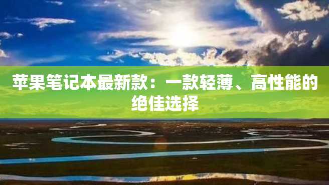 苹果笔记本最新款：一款轻薄、高性能的绝佳选择