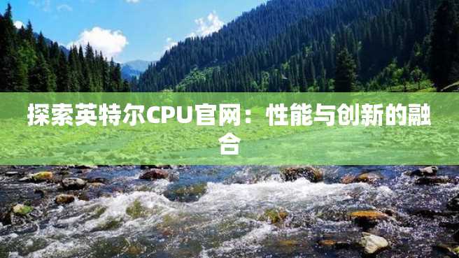 探索英特尔CPU官网:性能与创新的融合 探索英特尔CPU官网:性能与创新的融合