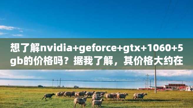 想了解nvidia+geforce+gtx+1060+5gb的价格吗?据我了解,其价格大约在2000-3000元之间。 想了解nvidia+geforce+gtx+1060+5gb的价格吗?据我了解,其价格大约在2000-3000元之间。