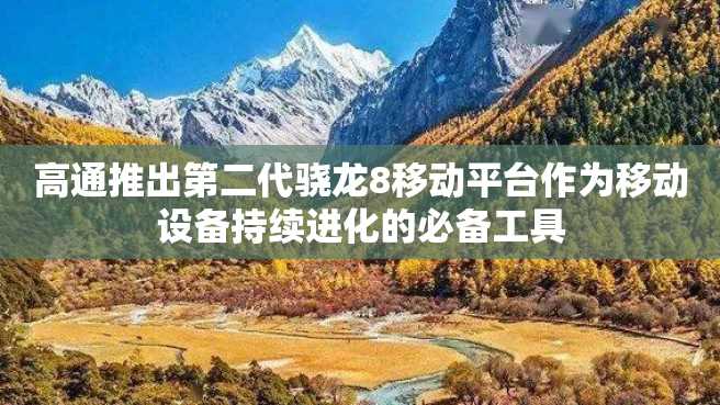高通推出第二代骁龙8移动平台作为移动设备持续进化的必备工具 高通推出第二代骁龙8移动平台作为移动设备持续进化的必备工具