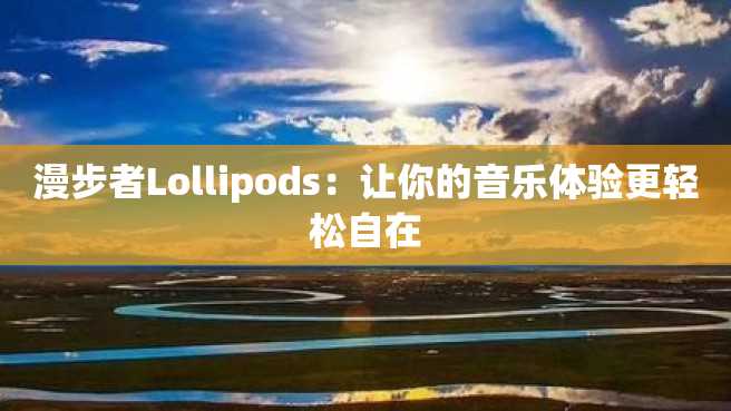 漫步者Lollipods:让你的音乐体验更轻松自在 漫步者Lollipods:让你的音乐体验更轻松自在