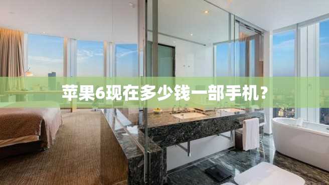 苹果6现在多少钱一部手机? 苹果6现在多少钱一部手机?