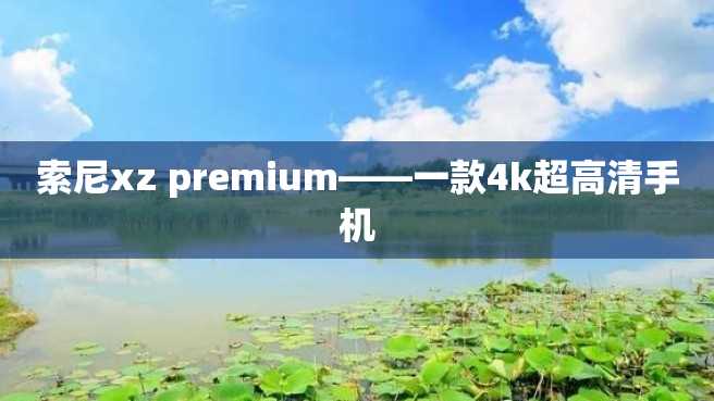 索尼xz premium——一款4k超高清手机 索尼xz premium——一款4k超高清手机