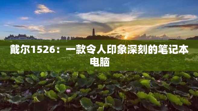 戴尔1526:一款令人印象深刻的笔记本电脑 戴尔1526:一款令人印象深刻的笔记本电脑