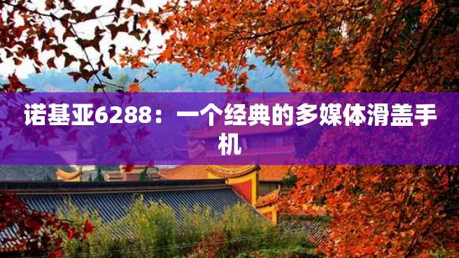 诺基亚6288:一个经典的多媒体滑盖手机 诺基亚6288:一个经典的多媒体滑盖手机