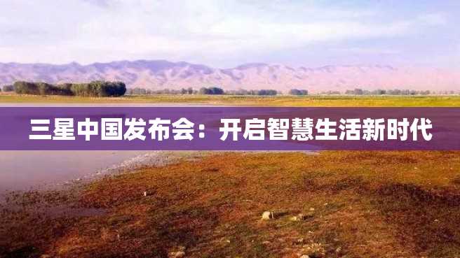 三星中国发布会:开启智慧生活新时代 三星中国发布会:开启智慧生活新时代