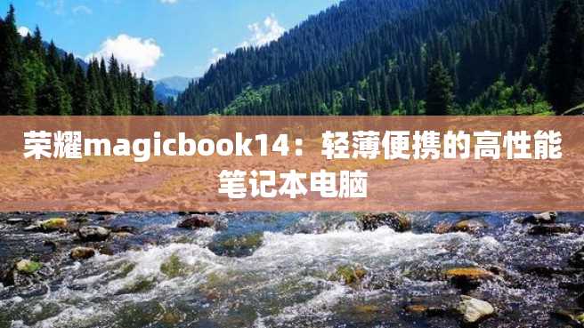 荣耀magicbook14:轻薄便携的高性能笔记本电脑 荣耀magicbook14:轻薄便携的高性能笔记本电脑