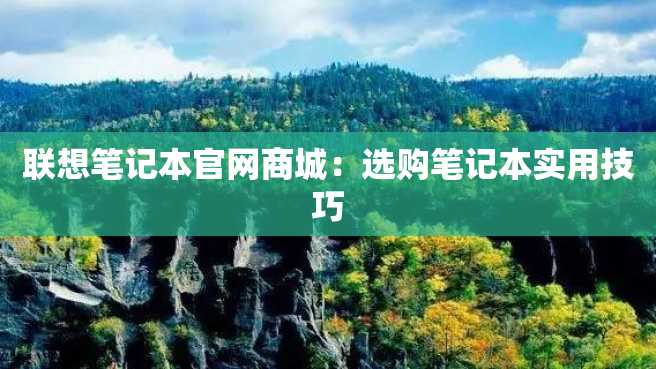 联想笔记本官网商城:选购笔记本实用技巧 联想笔记本官网商城:选购笔记本实用技巧