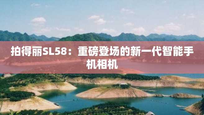 拍得丽SL58:重磅登场的新一代智能手机相机 拍得丽SL58:重磅登场的新一代智能手机相机