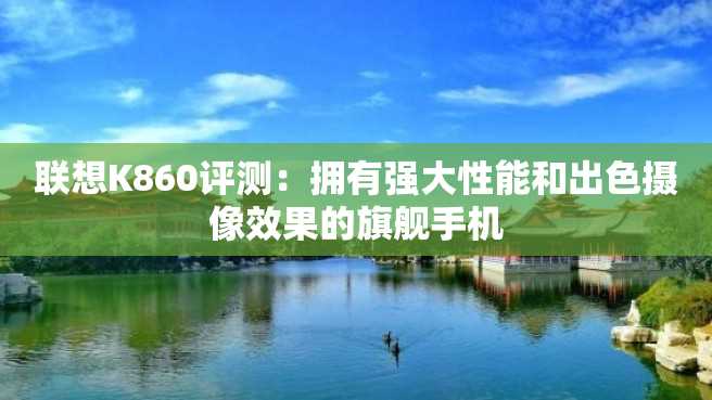 联想K860评测:拥有强大性能和出色摄像效果的旗舰手机 联想K860评测:拥有强大性能和出色摄像效果的旗舰手机