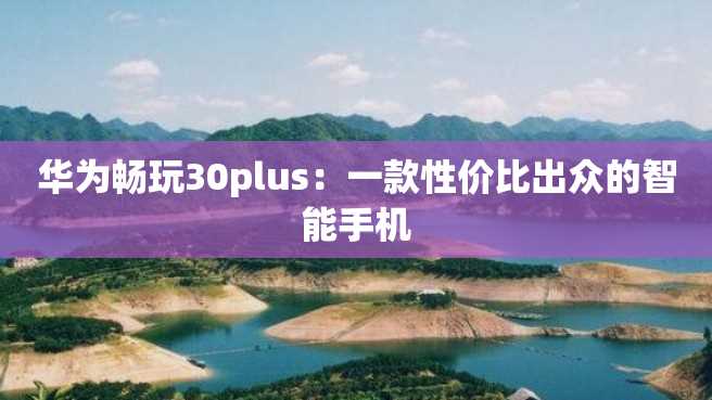 华为畅玩30plus:一款性价比出众的智能手机 华为畅玩30plus:一款性价比出众的智能手机