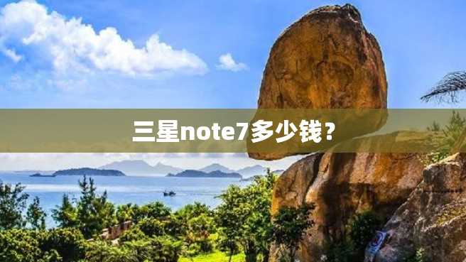 三星note7多少钱? 三星note7多少钱?