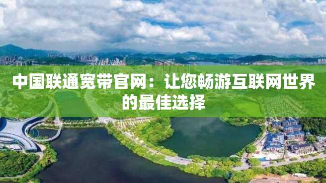 中国联通宽带官网:让您畅游互联网世界的最佳选择 中国联通宽带官网:让您畅游互联网世界的最佳选择