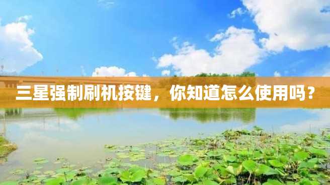 三星强制刷机按键,你知道怎么使用吗? 三星强制刷机按键,你知道怎么使用吗?