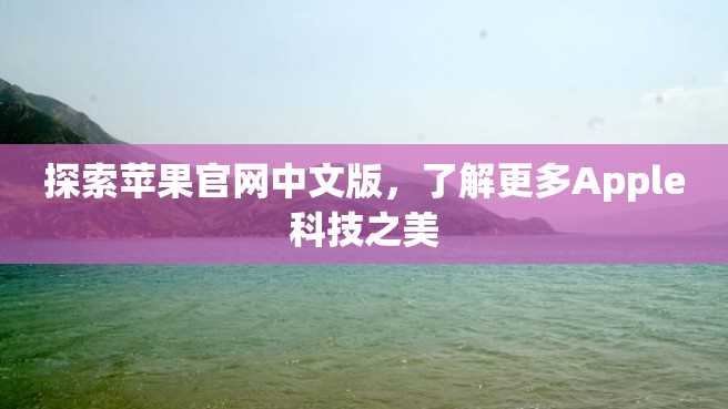 探索苹果官网中文版,了解更多Apple科技之美 探索苹果官网中文版,了解更多Apple科技之美