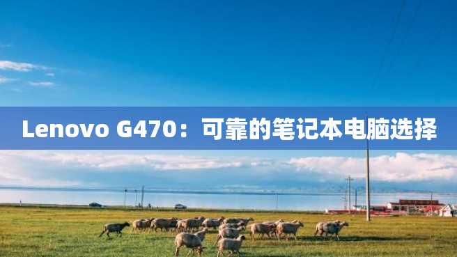 Lenovo G470:可靠的笔记本电脑选择 Lenovo G470:可靠的笔记本电脑选择