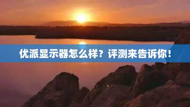 优派显示器怎么样？评测来告诉你！