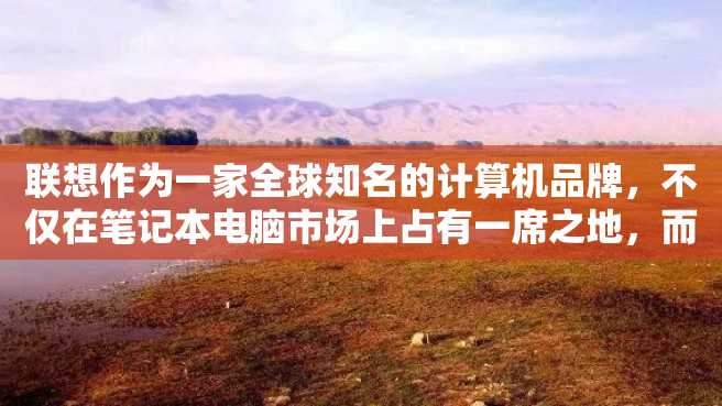 联想作为一家全球知名的计算机品牌,不仅在笔记本电脑市场上占有一席之地,而且在触屏笔记本电脑领域也拥有了自己的一番优势。下面将介绍联想触屏笔记本电脑的几个型号。 联想作为一家全球知名的计算机品牌,不仅在笔记本电脑市场上占有一席之地,而且在触屏笔记本电脑领域也拥有了自己的一番优势。下面将介绍联想触屏笔记本电脑的几个型号。