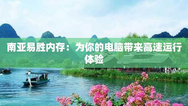 南亚易胜内存：为你的电脑带来高速运行体验