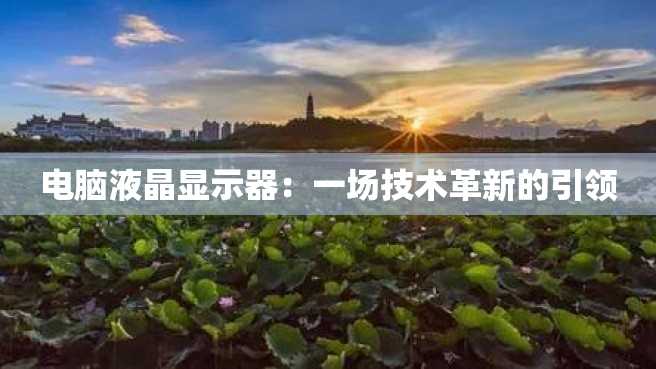 电脑液晶显示器:一场技术革新的引领 电脑液晶显示器:一场技术革新的引领