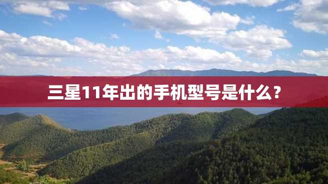 三星11年出的手机型号是什么? 三星11年出的手机型号是什么?