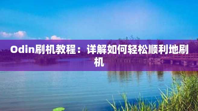 Odin刷机教程：详解如何轻松顺利地刷机