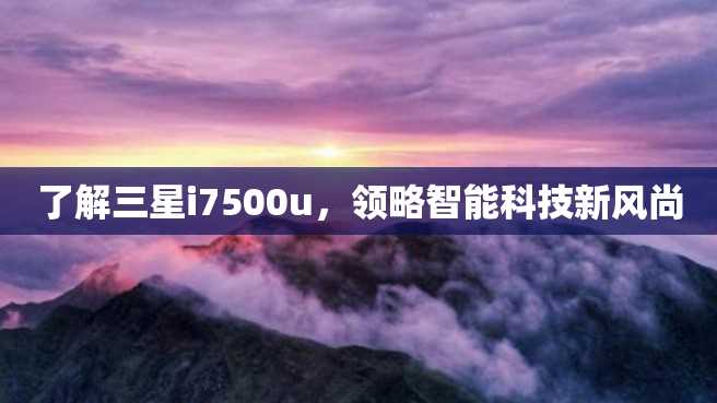 了解三星i7500u,领略智能科技新风尚 了解三星i7500u,领略智能科技新风尚