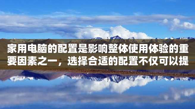 家用电脑的配置是影响整体使用体验的重要因素之一,选择合适的配置不仅可以提高工作和娱乐效率,还能够延长其使用寿命。本文将为大家介绍如何选择一款适合家用的电脑配置。 家用电脑的配置是影响整体使用体验的重要因素之一,选择合适的配置不仅可以提高工作和娱乐效率,还能够延长其使用寿命。本文将为大家介绍如何选择一款适合家用的电脑配置。