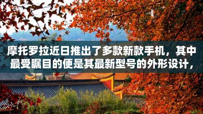 摩托罗拉近日推出了多款新款手机,其中最受瞩目的便是其最新型号的外形设计,让人眼前一亮。接下来,我们就一一来看看这些新款手机的亮点和特色。 摩托罗拉近日推出了多款新款手机,其中最受瞩目的便是其最新型号的外形设计,让人眼前一亮。接下来,我们就一一来看看这些新款手机的亮点和特色。