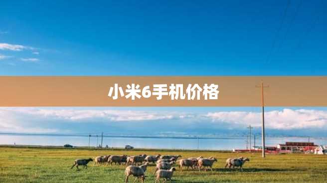 小米6手机价格 小米6手机价格