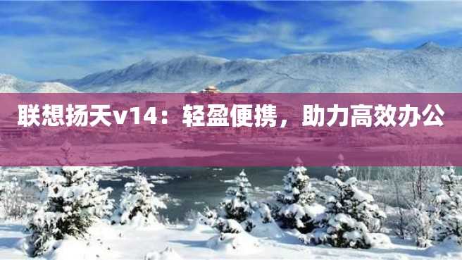 联想扬天v14:轻盈便携,助力高效办公 联想扬天v14:轻盈便携,助力高效办公