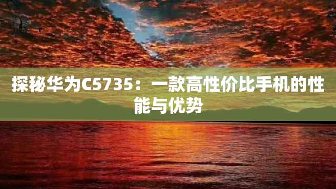 探秘华为C5735:一款高性价比手机的性能与优势 探秘华为C5735:一款高性价比手机的性能与优势