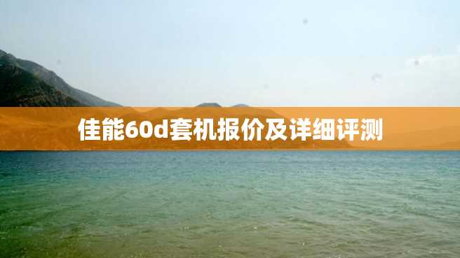 佳能60d套机报价及详细评测 佳能60d套机报价及详细评测