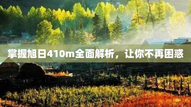掌握旭日410m全面解析,让你不再困惑 掌握旭日410m全面解析,让你不再困惑