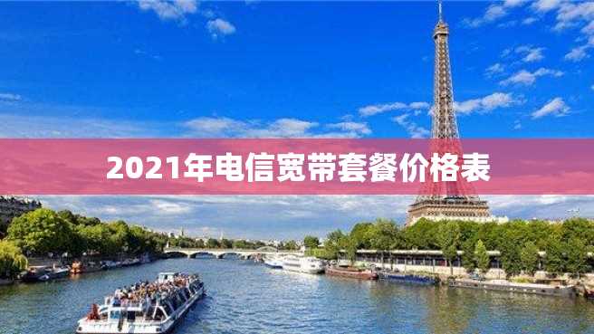 2021年电信宽带套餐价格表 2023年电信宽带套餐价格表