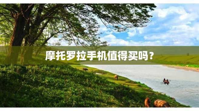 摩托罗拉手机值得买吗? 摩托罗拉手机值得买吗?