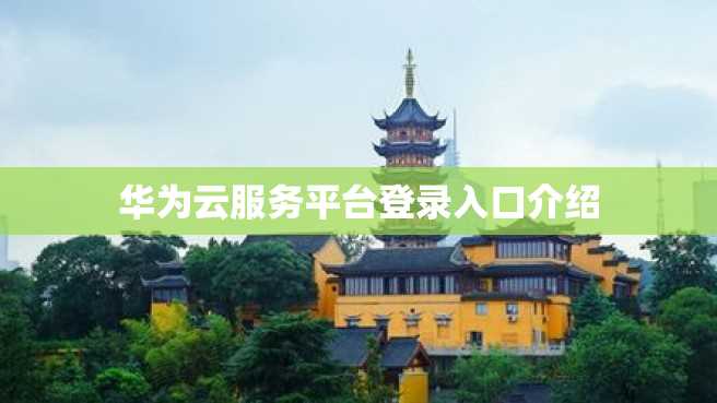 华为云服务平台登录入口介绍 华为云服务平台登录入口介绍