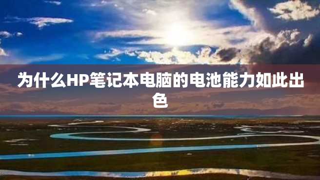 为什么HP笔记本电脑的电池能力如此出色 为什么HP笔记本电脑的电池能力如此出色