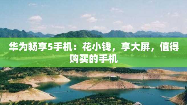 华为畅享5手机：花小钱，享大屏，值得购买的手机
