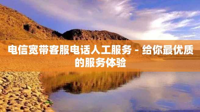 电信宽带客服电话人工服务 - 给你最优质的服务体验