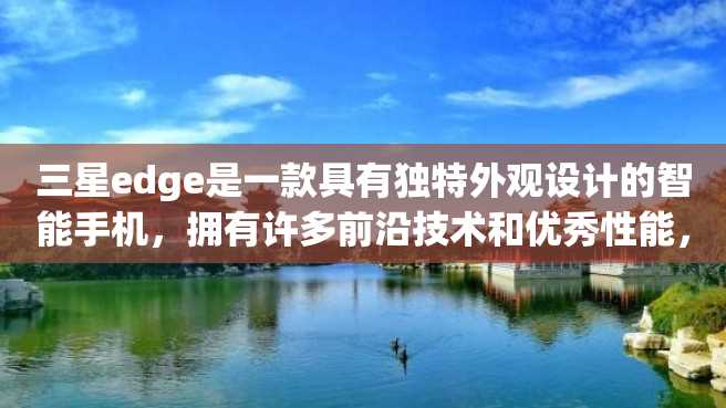 三星edge是一款具有独特外观设计的智能手机,拥有许多前沿技术和优秀性能,成为市场上备受关注和追捧的产品之一。下面我们来看一下三星edge的详细介绍。 三星edge是一款具有独特外观设计的智能手机,拥有许多前沿技术和优秀性能,成为市场上备受关注和追捧的产品之一。下面我们来看一下三星edge的详细介绍。